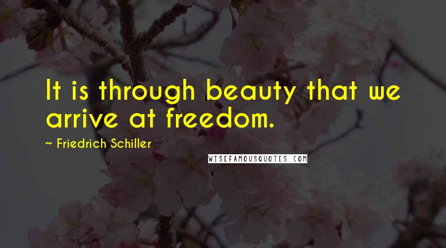 Friedrich Schiller Quotes: It is through beauty that we arrive at freedom.