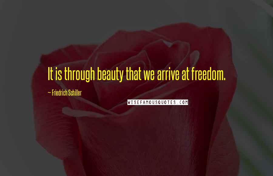 Friedrich Schiller Quotes: It is through beauty that we arrive at freedom.