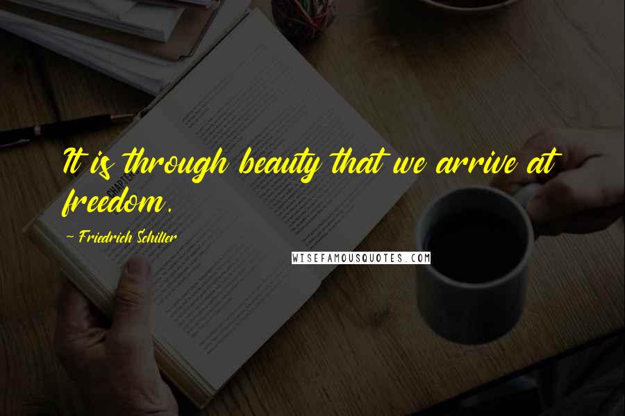 Friedrich Schiller Quotes: It is through beauty that we arrive at freedom.