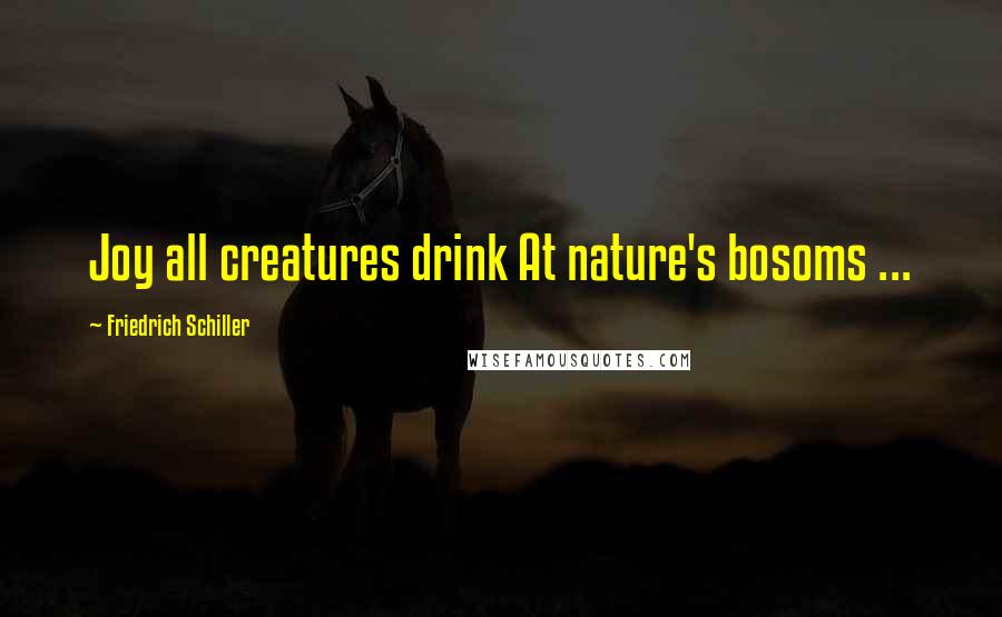 Friedrich Schiller Quotes: Joy all creatures drink At nature's bosoms ...