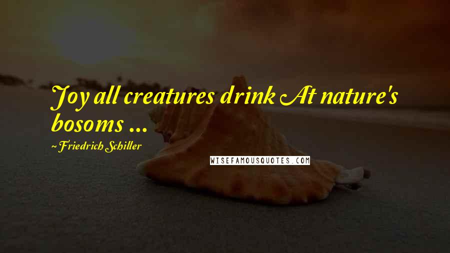 Friedrich Schiller Quotes: Joy all creatures drink At nature's bosoms ...