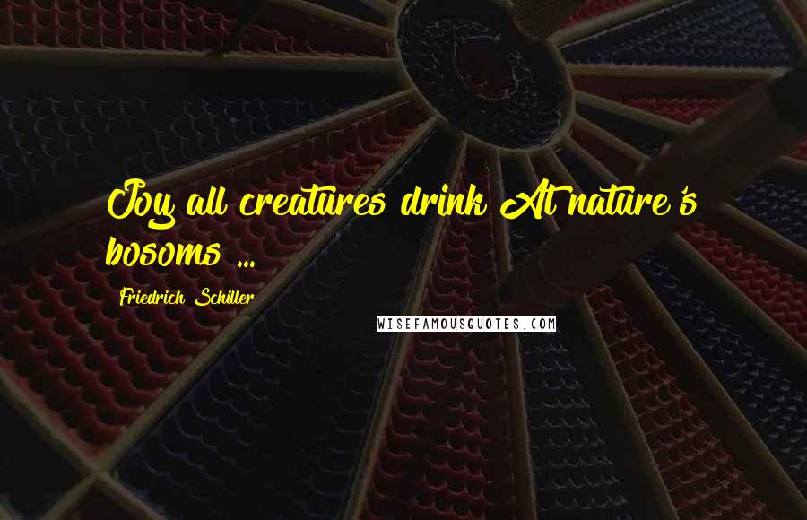 Friedrich Schiller Quotes: Joy all creatures drink At nature's bosoms ...