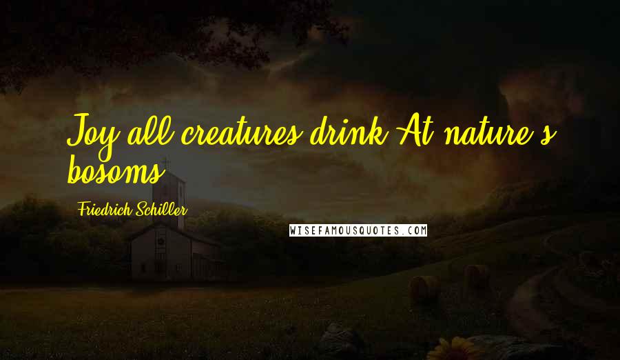 Friedrich Schiller Quotes: Joy all creatures drink At nature's bosoms ...