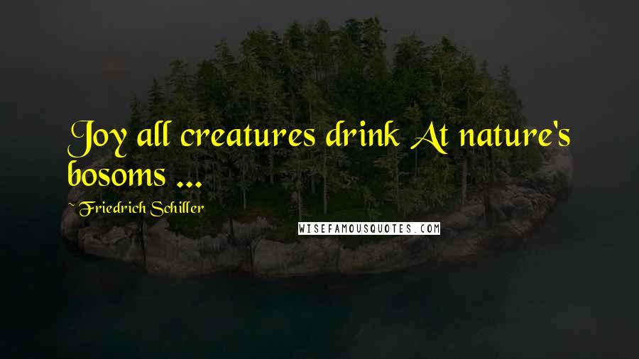 Friedrich Schiller Quotes: Joy all creatures drink At nature's bosoms ...