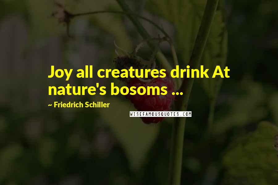 Friedrich Schiller Quotes: Joy all creatures drink At nature's bosoms ...
