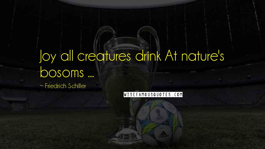 Friedrich Schiller Quotes: Joy all creatures drink At nature's bosoms ...
