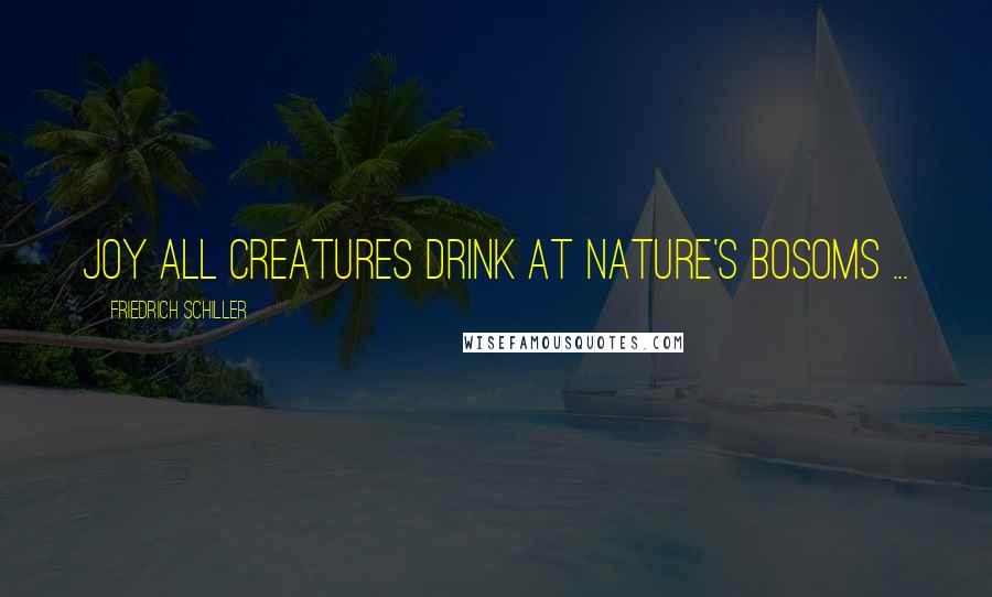 Friedrich Schiller Quotes: Joy all creatures drink At nature's bosoms ...