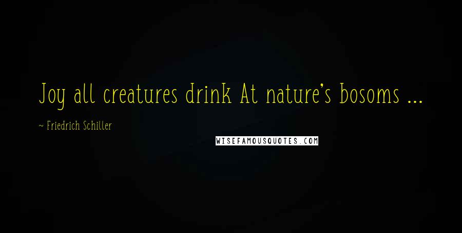 Friedrich Schiller Quotes: Joy all creatures drink At nature's bosoms ...