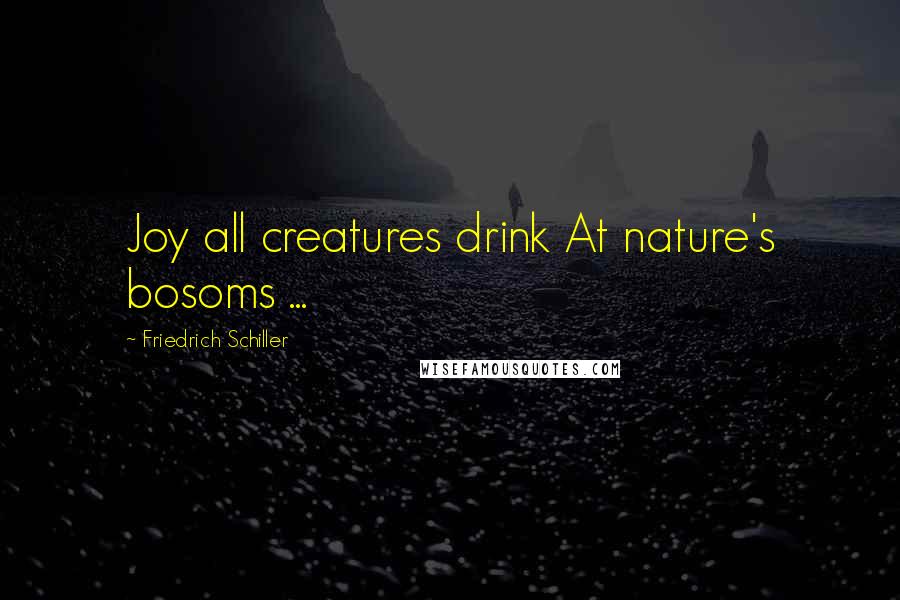 Friedrich Schiller Quotes: Joy all creatures drink At nature's bosoms ...