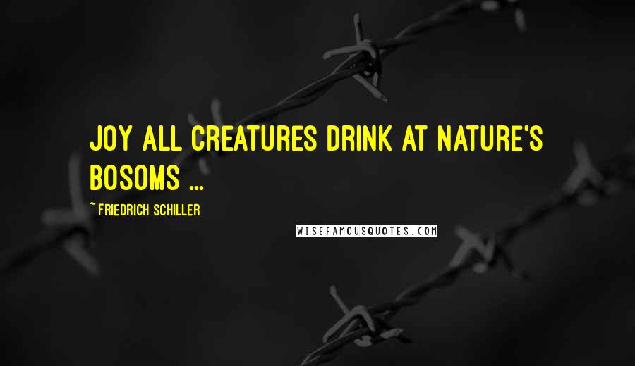 Friedrich Schiller Quotes: Joy all creatures drink At nature's bosoms ...