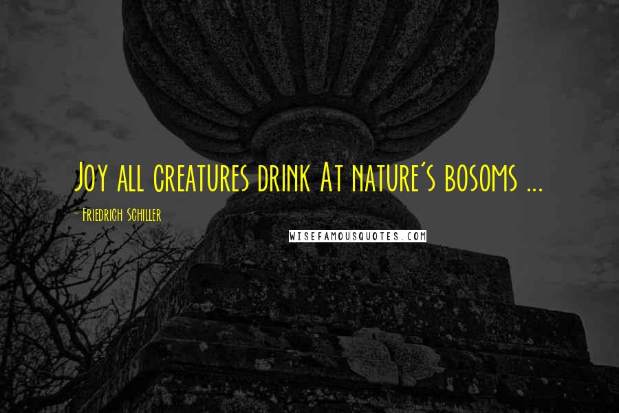 Friedrich Schiller Quotes: Joy all creatures drink At nature's bosoms ...