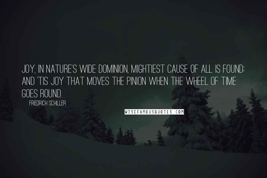 Friedrich Schiller Quotes: Joy, in Nature's wide dominion, Mightiest cause of all is found; And 'tis joy that moves the pinion When the wheel of time goes round.