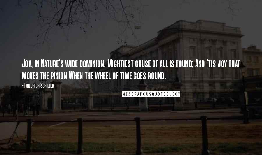 Friedrich Schiller Quotes: Joy, in Nature's wide dominion, Mightiest cause of all is found; And 'tis joy that moves the pinion When the wheel of time goes round.