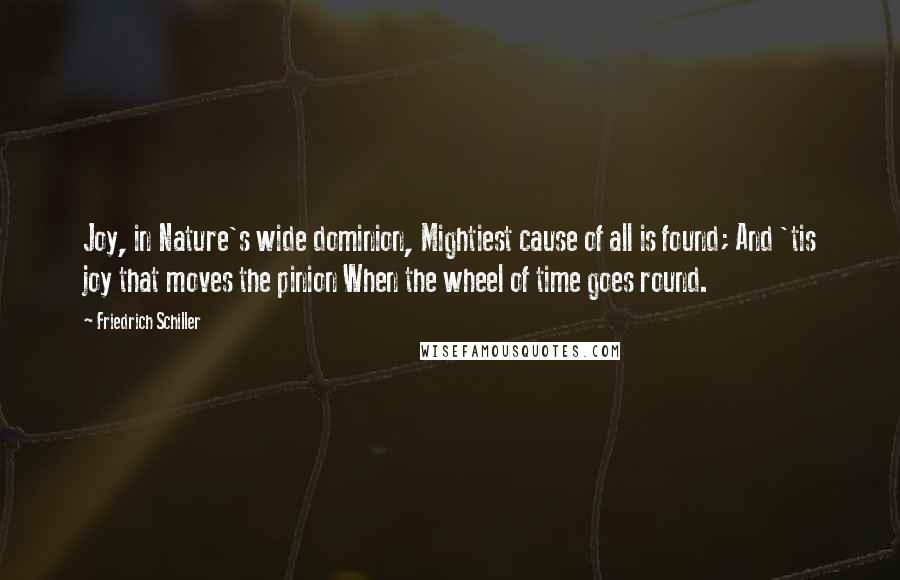 Friedrich Schiller Quotes: Joy, in Nature's wide dominion, Mightiest cause of all is found; And 'tis joy that moves the pinion When the wheel of time goes round.