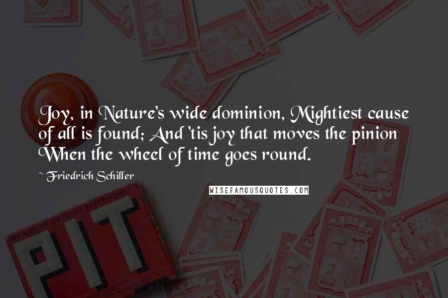 Friedrich Schiller Quotes: Joy, in Nature's wide dominion, Mightiest cause of all is found; And 'tis joy that moves the pinion When the wheel of time goes round.