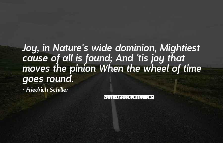 Friedrich Schiller Quotes: Joy, in Nature's wide dominion, Mightiest cause of all is found; And 'tis joy that moves the pinion When the wheel of time goes round.