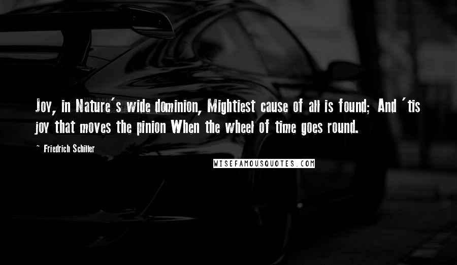 Friedrich Schiller Quotes: Joy, in Nature's wide dominion, Mightiest cause of all is found; And 'tis joy that moves the pinion When the wheel of time goes round.