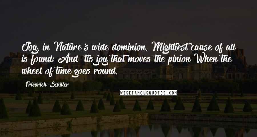 Friedrich Schiller Quotes: Joy, in Nature's wide dominion, Mightiest cause of all is found; And 'tis joy that moves the pinion When the wheel of time goes round.