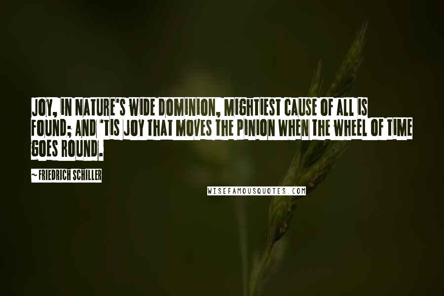 Friedrich Schiller Quotes: Joy, in Nature's wide dominion, Mightiest cause of all is found; And 'tis joy that moves the pinion When the wheel of time goes round.