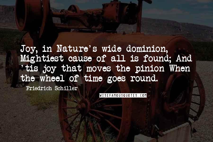 Friedrich Schiller Quotes: Joy, in Nature's wide dominion, Mightiest cause of all is found; And 'tis joy that moves the pinion When the wheel of time goes round.