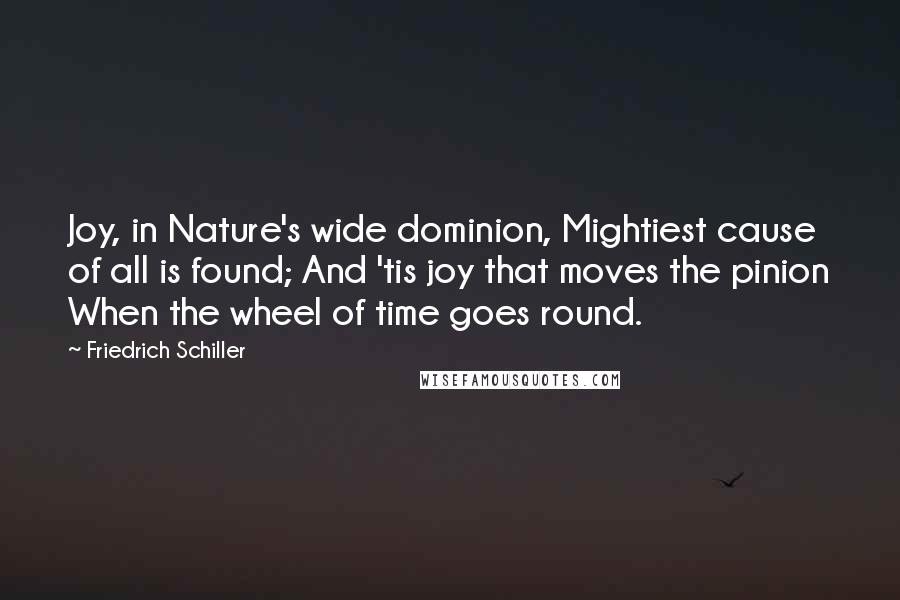 Friedrich Schiller Quotes: Joy, in Nature's wide dominion, Mightiest cause of all is found; And 'tis joy that moves the pinion When the wheel of time goes round.