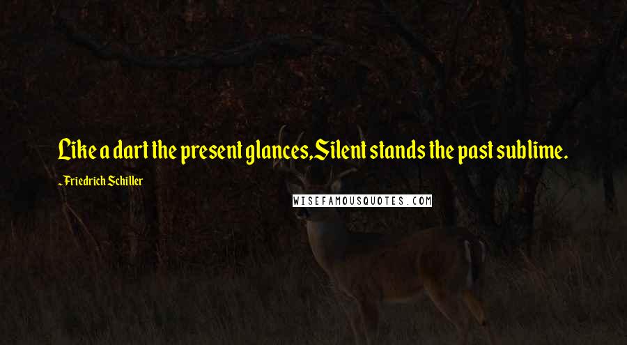 Friedrich Schiller Quotes: Like a dart the present glances,Silent stands the past sublime.