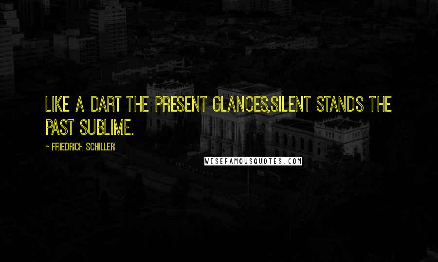 Friedrich Schiller Quotes: Like a dart the present glances,Silent stands the past sublime.