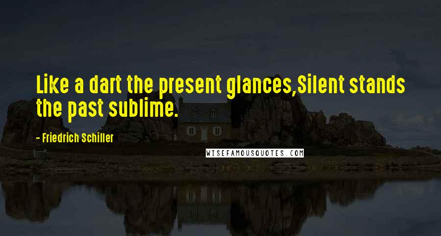 Friedrich Schiller Quotes: Like a dart the present glances,Silent stands the past sublime.