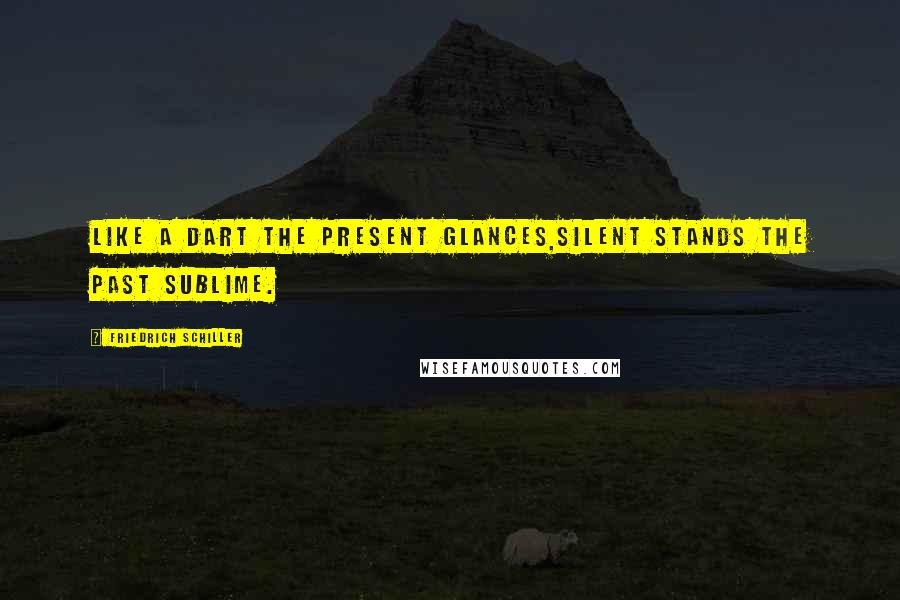 Friedrich Schiller Quotes: Like a dart the present glances,Silent stands the past sublime.