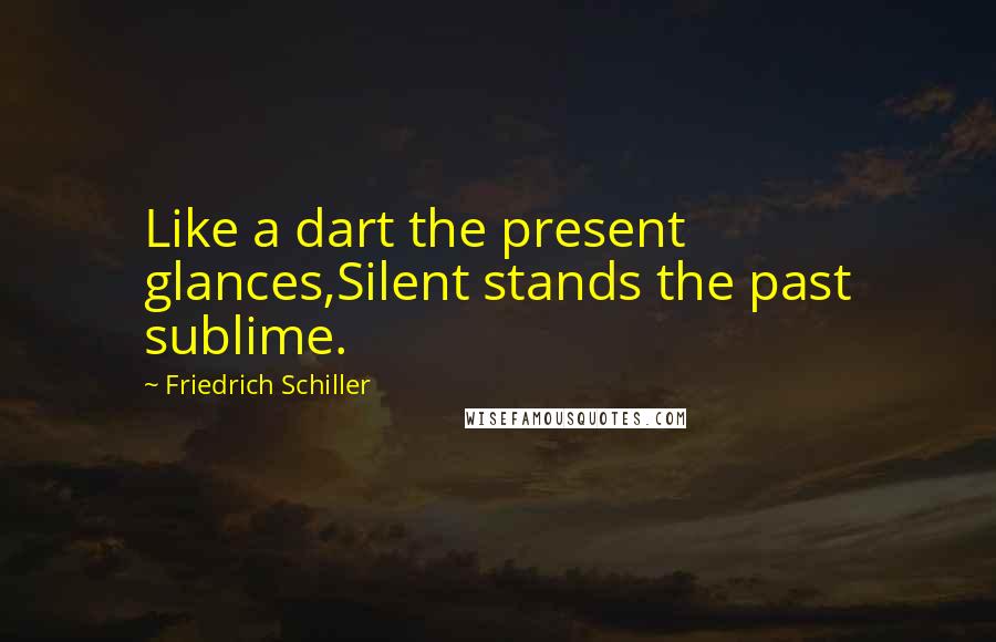 Friedrich Schiller Quotes: Like a dart the present glances,Silent stands the past sublime.