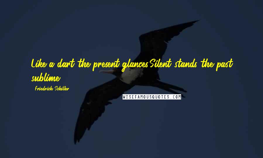 Friedrich Schiller Quotes: Like a dart the present glances,Silent stands the past sublime.