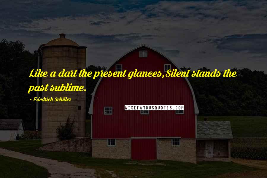 Friedrich Schiller Quotes: Like a dart the present glances,Silent stands the past sublime.