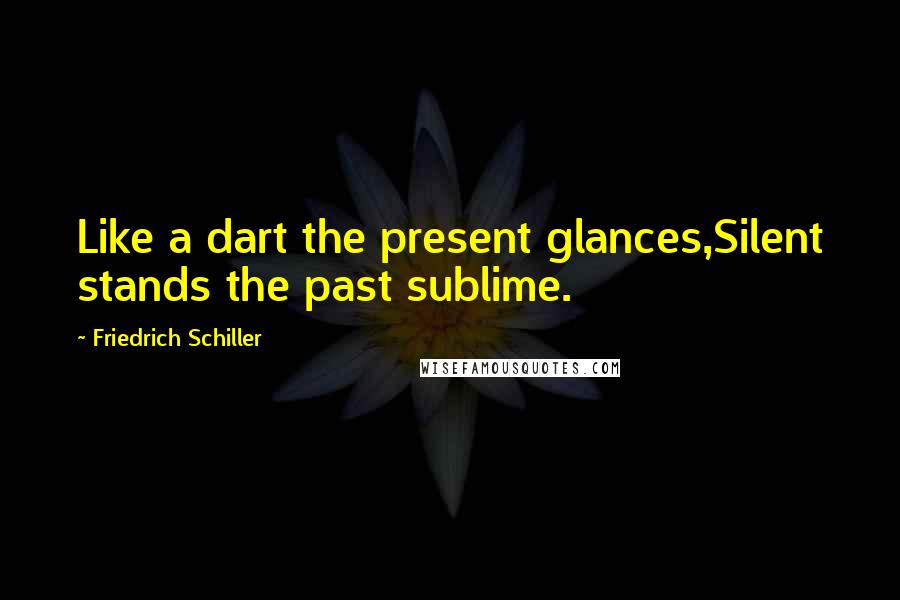 Friedrich Schiller Quotes: Like a dart the present glances,Silent stands the past sublime.