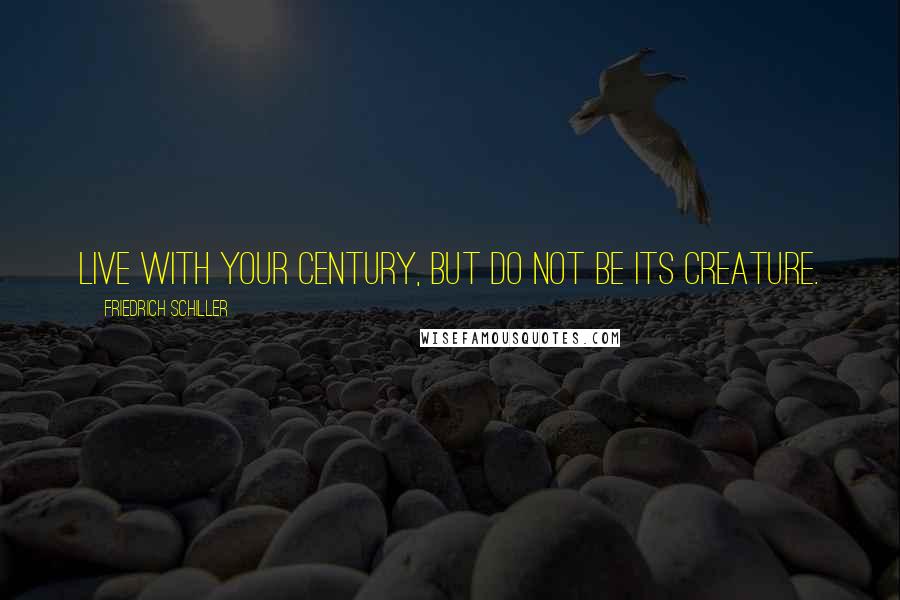 Friedrich Schiller Quotes: Live with your century, but do not be its creature.