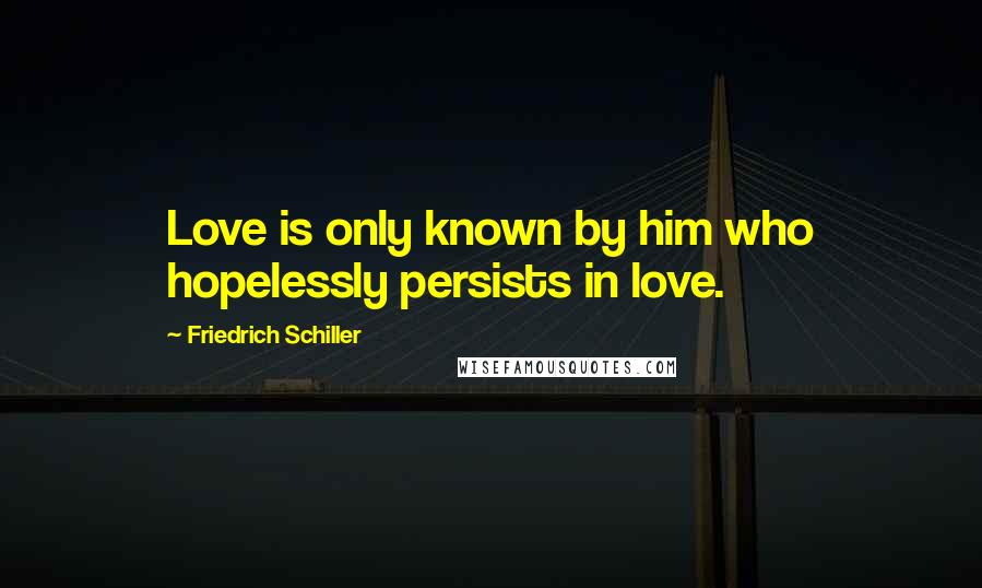 Friedrich Schiller Quotes: Love is only known by him who hopelessly persists in love.