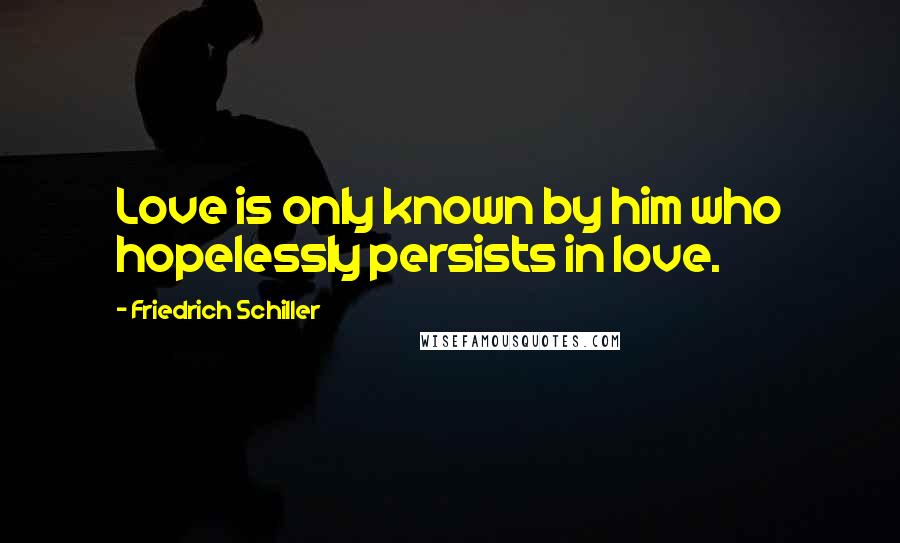 Friedrich Schiller Quotes: Love is only known by him who hopelessly persists in love.