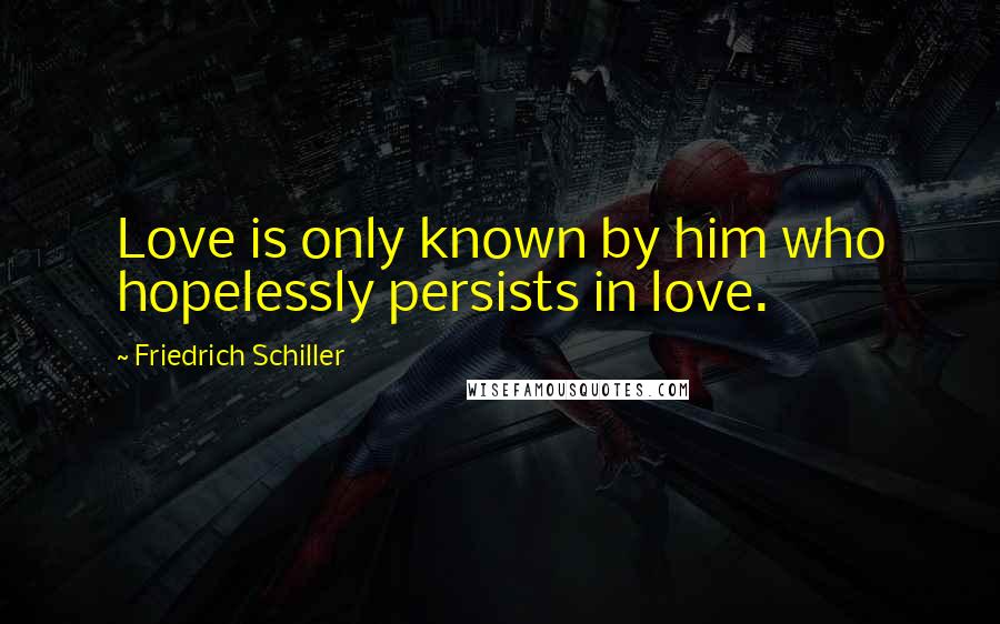 Friedrich Schiller Quotes: Love is only known by him who hopelessly persists in love.