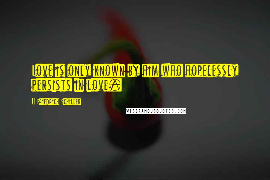 Friedrich Schiller Quotes: Love is only known by him who hopelessly persists in love.