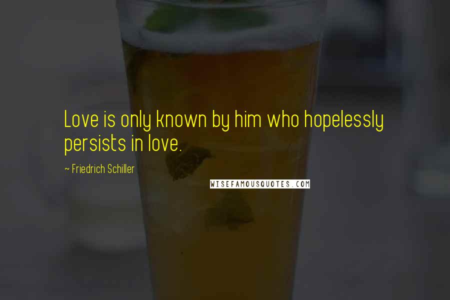 Friedrich Schiller Quotes: Love is only known by him who hopelessly persists in love.