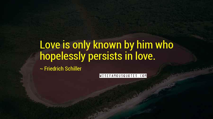 Friedrich Schiller Quotes: Love is only known by him who hopelessly persists in love.