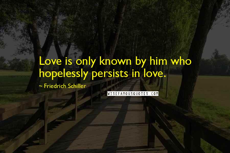 Friedrich Schiller Quotes: Love is only known by him who hopelessly persists in love.