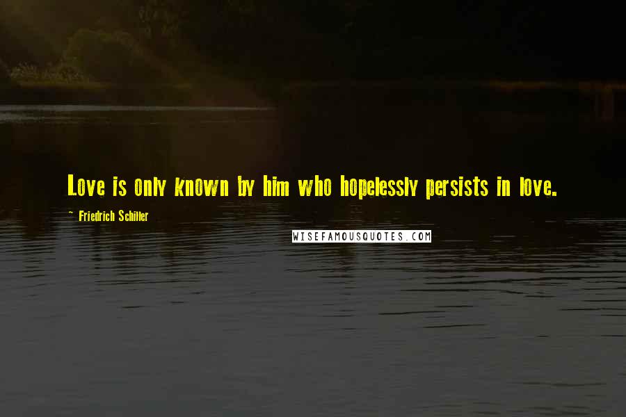 Friedrich Schiller Quotes: Love is only known by him who hopelessly persists in love.