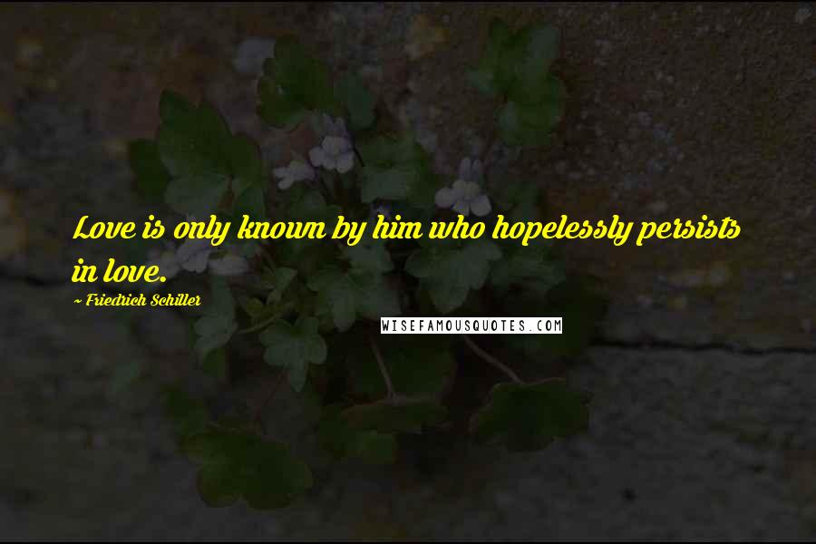 Friedrich Schiller Quotes: Love is only known by him who hopelessly persists in love.