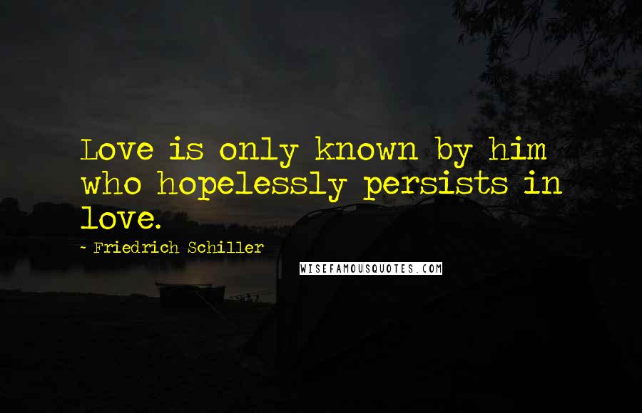 Friedrich Schiller Quotes: Love is only known by him who hopelessly persists in love.