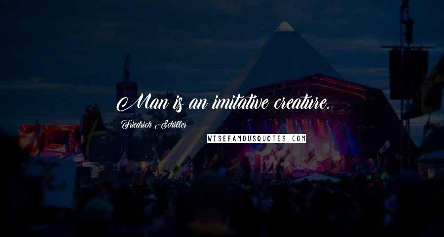 Friedrich Schiller Quotes: Man is an imitative creature.