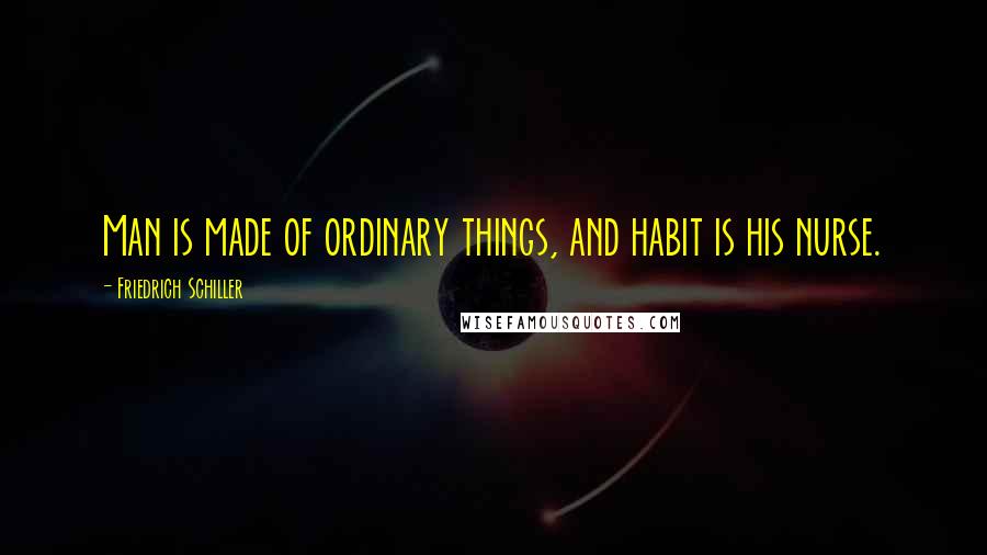 Friedrich Schiller Quotes: Man is made of ordinary things, and habit is his nurse.