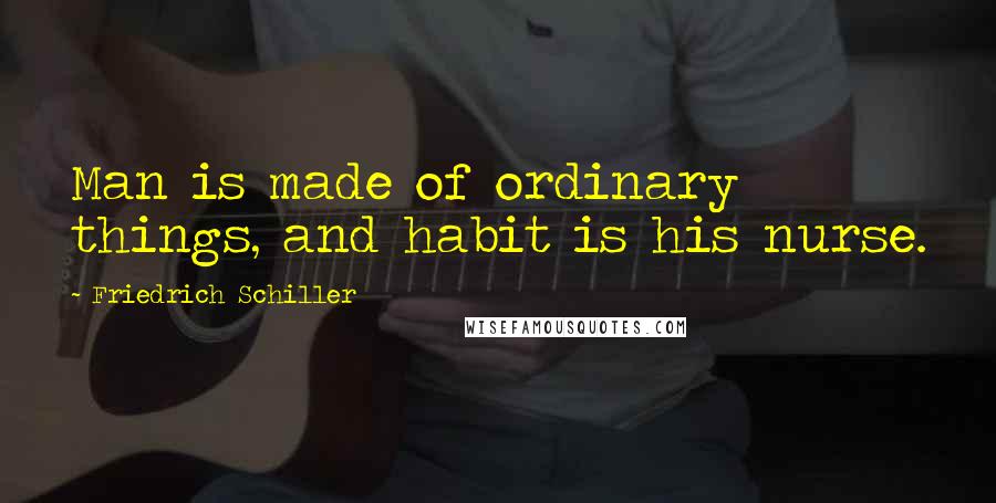 Friedrich Schiller Quotes: Man is made of ordinary things, and habit is his nurse.