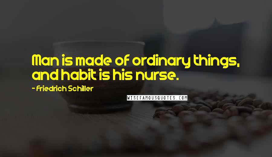 Friedrich Schiller Quotes: Man is made of ordinary things, and habit is his nurse.