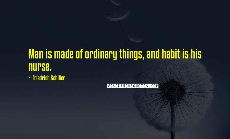 Friedrich Schiller Quotes: Man is made of ordinary things, and habit is his nurse.