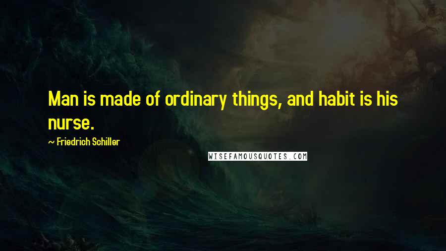 Friedrich Schiller Quotes: Man is made of ordinary things, and habit is his nurse.